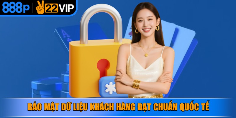 Bảo mật mọi dữ liệu khách hàng một cách an toàn đạt chuẩn quốc tế