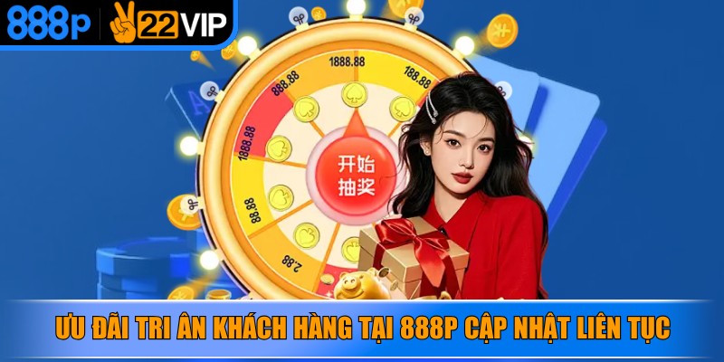 Ưu đãi tri ân khách hàng tại 888P cập nhật liên tục