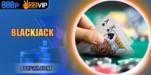 Blackjack – Bàn Cược Chiến Thuật Đỉnh Cao Tại 888P